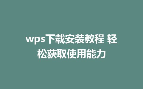 wps下载安装教程 轻松获取使用能力