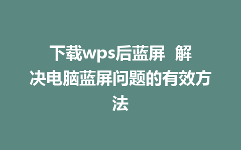 下载wps后蓝屏  解决电脑蓝屏问题的有效方法