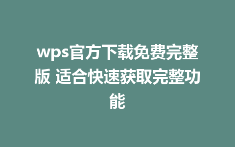 wps官方下载免费完整版 适合快速获取完整功能