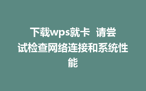 下载wps就卡  请尝试检查网络连接和系统性能