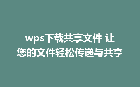 wps下载共享文件 让您的文件轻松传递与共享