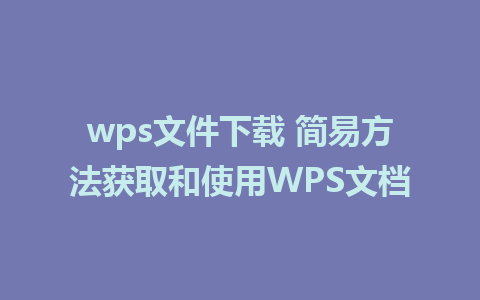 wps文件下载 简易方法获取和使用WPS文档