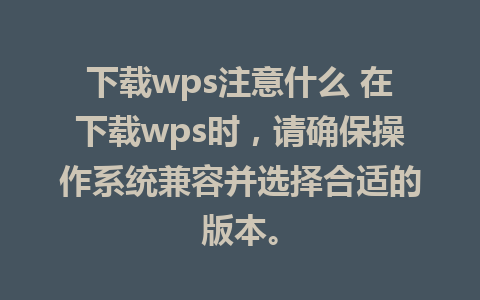 下载wps注意什么 在下载wps时，请确保操作系统兼容并选择合适的版本。