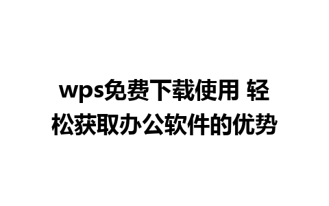 wps免费下载使用 轻松获取办公软件的优势