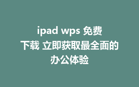 ipad wps 免费下载 立即获取最全面的办公体验  
