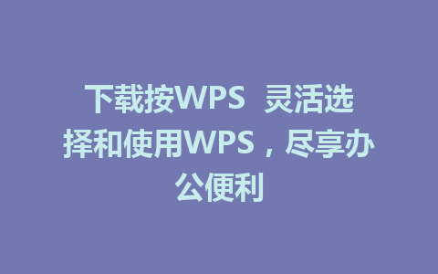 下载按WPS  灵活选择和使用WPS，尽享办公便利