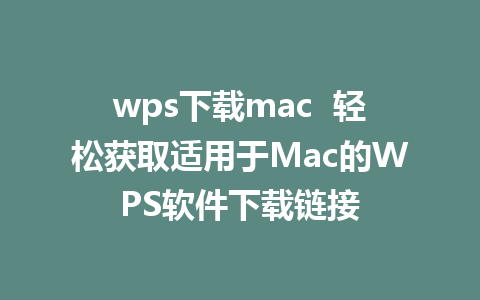 wps下载mac  轻松获取适用于Mac的WPS软件下载链接