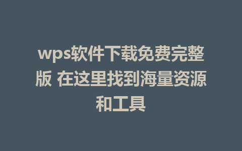 wps软件下载免费完整版 在这里找到海量资源和工具