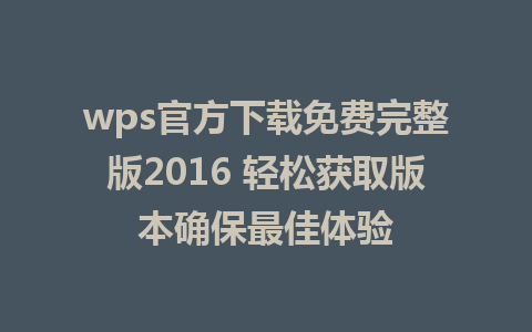 wps官方下载免费完整版2016 轻松获取版本确保最佳体验