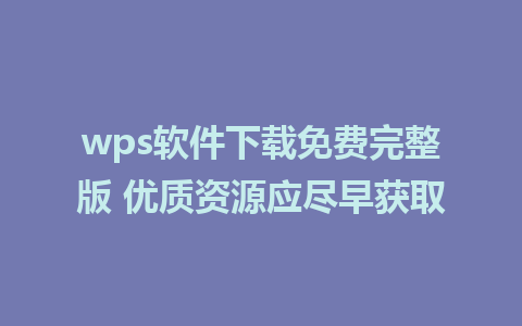 wps软件下载免费完整版 优质资源应尽早获取