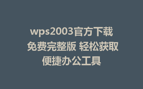 wps2003官方下载 免费完整版 轻松获取便捷办公工具