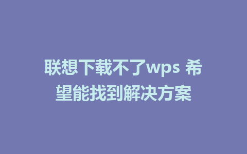 联想下载不了wps 希望能找到解决方案 