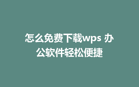 怎么免费下载wps 办公软件轻松便捷  