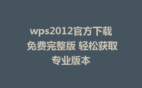 wps2012官方下载 免费完整版 轻松获取专业版本