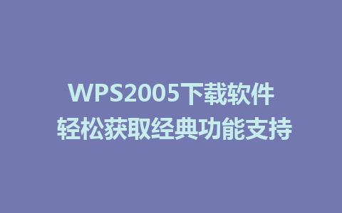 WPS2005下载软件 轻松获取经典功能支持