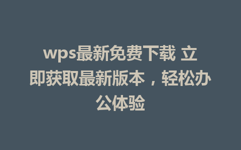 wps最新免费下载 立即获取最新版本，轻松办公体验