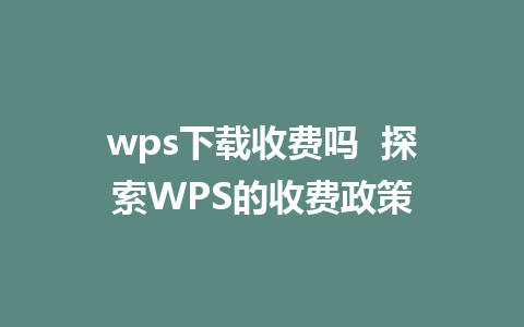 wps下载收费吗  探索WPS的收费政策