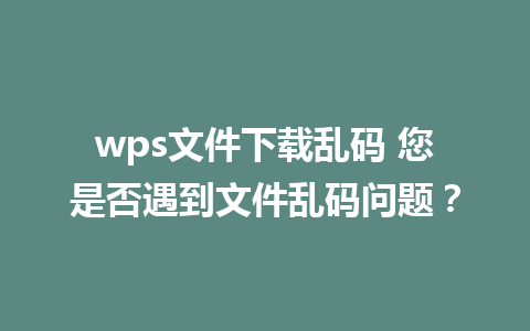 wps文件下载乱码 您是否遇到文件乱码问题？