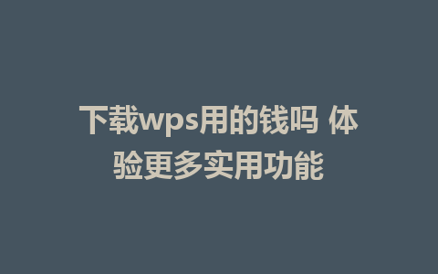 下载wps用的钱吗 体验更多实用功能