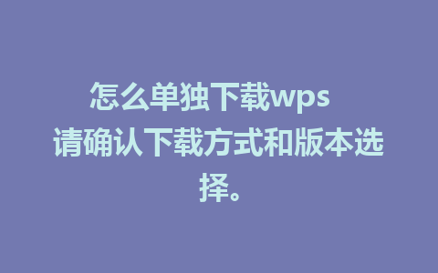 怎么单独下载wps  请确认下载方式和版本选择。