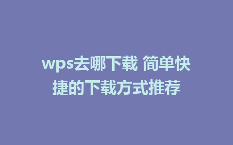 wps去哪下载 简单快捷的下载方式推荐