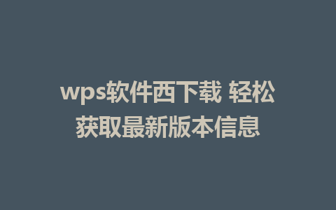 wps软件西下载 轻松获取最新版本信息