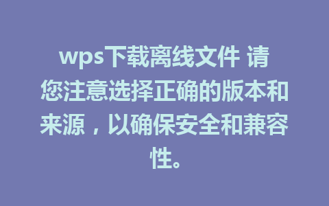 wps下载离线文件 请您注意选择正确的版本和来源，以确保安全和兼容性。