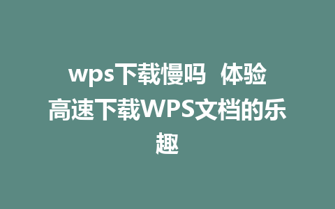 wps下载慢吗  体验高速下载WPS文档的乐趣