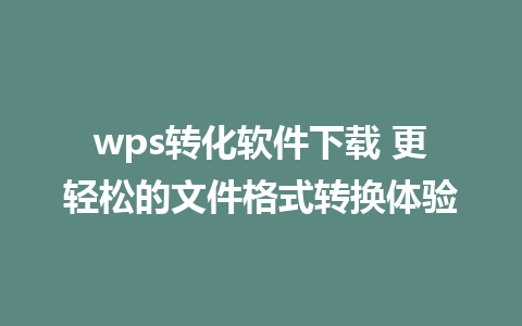 wps转化软件下载 更轻松的文件格式转换体验