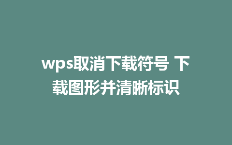 wps取消下载符号 下载图形并清晰标识