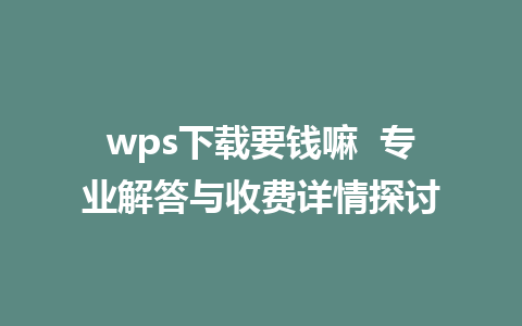 wps下载要钱嘛  专业解答与收费详情探讨