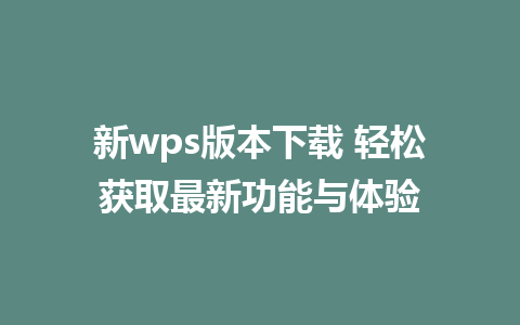 新wps版本下载 轻松获取最新功能与体验