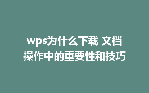 wps为什么下载 文档操作中的重要性和技巧