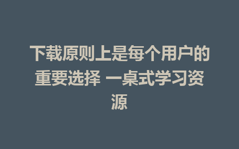 下载原则上是每个用户的重要选择 一桌式学习资源