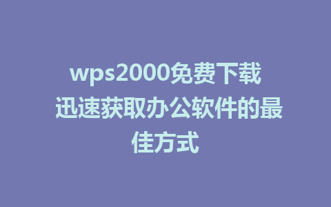 wps2000免费下载 迅速获取<a href=