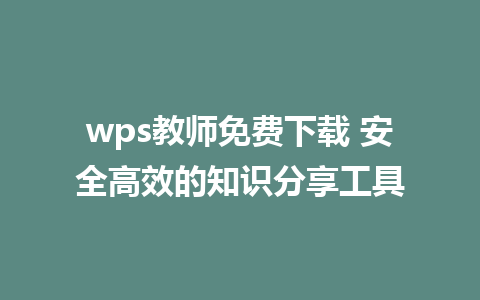 wps教师免费下载 安全高效的知识分享工具