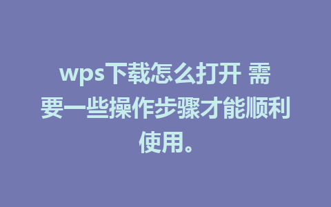 wps下载怎么打开 需要一些操作步骤才能顺利使用。