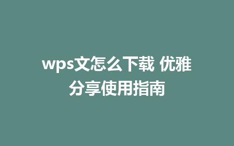 wps文怎么下载 优雅分享使用指南