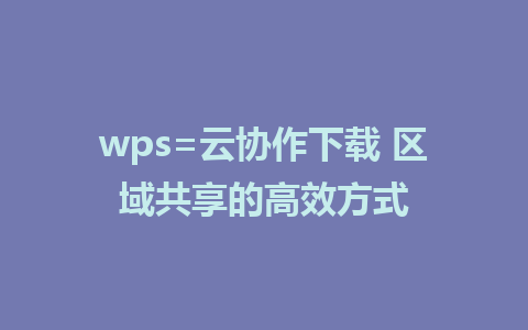 wps=云协作下载 区域共享的高效方式