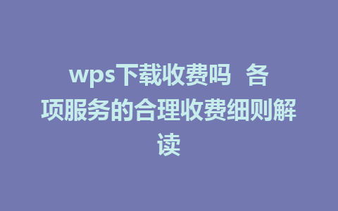 wps下载收费吗  各项服务的合理收费细则解读