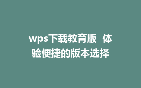 wps下载教育版  体验便捷的版本选择