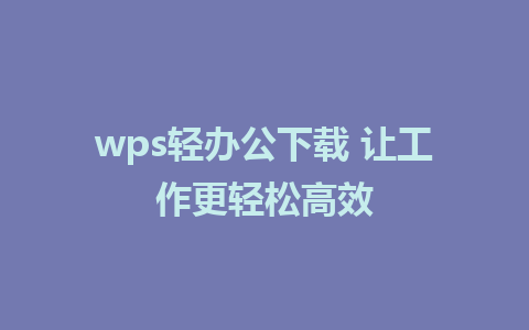 wps轻办公下载 让工作更轻松高效