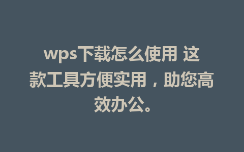 wps下载怎么使用 这款工具方便实用，助您高效办公。