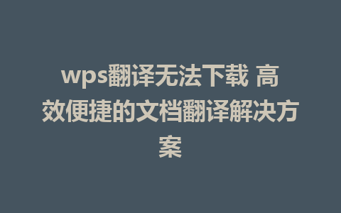 wps翻译无法下载 高效便捷的文档翻译解决方案