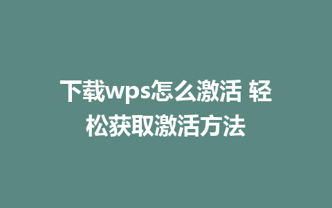 下载wps怎么激活 轻松获取激活方法