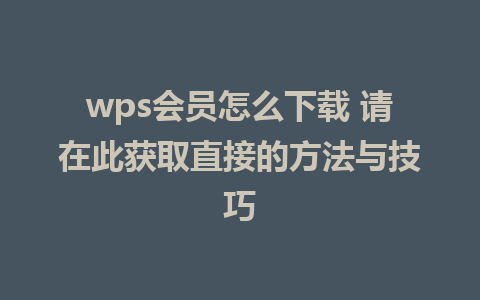 wps会员怎么下载 请在此获取直接的方法与技巧