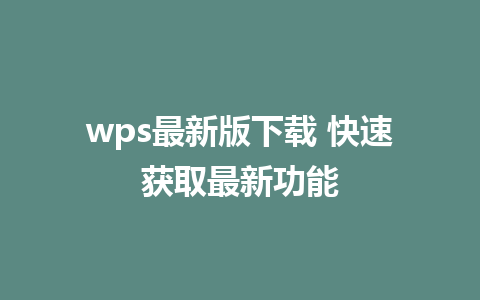 wps最新版下载 快速获取最新功能 