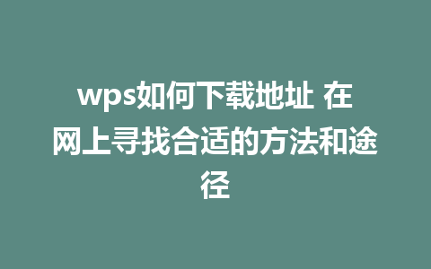 wps如何下载地址 在网上寻找合适的方法和途径