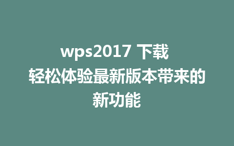 wps2017 下载 轻松体验最新版本带来的新功能  