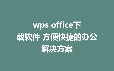 wps office下载软件 方便快捷的办公解决方案